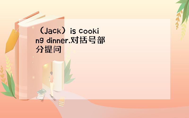 （Jack）is cooking dinner.对括号部分提问