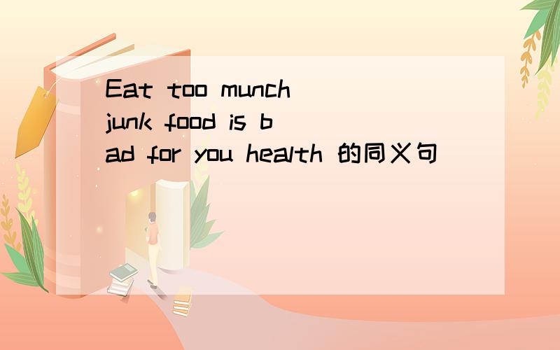 Eat too munch junk food is bad for you health 的同义句