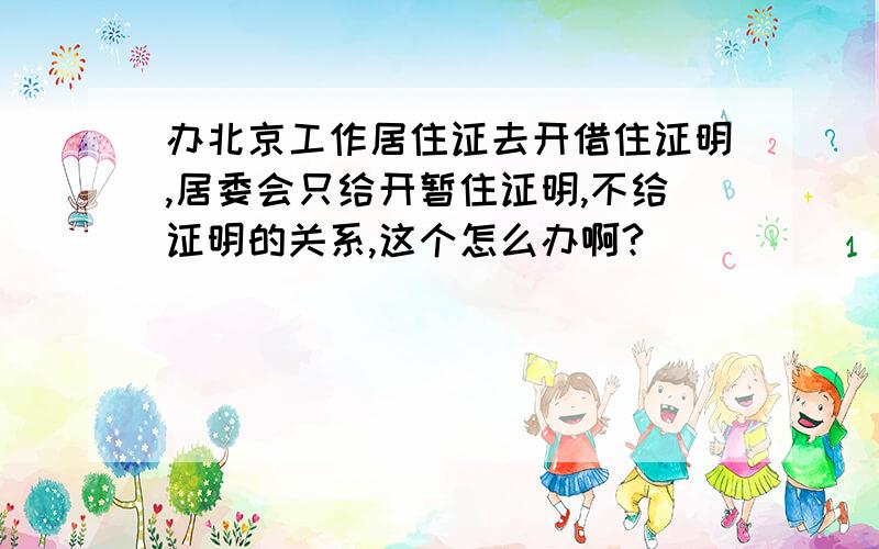 办北京工作居住证去开借住证明,居委会只给开暂住证明,不给证明的关系,这个怎么办啊?