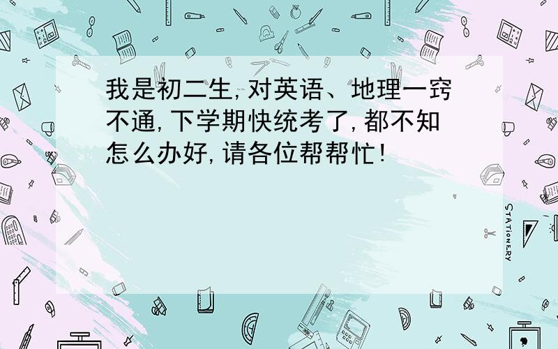 我是初二生,对英语、地理一窍不通,下学期快统考了,都不知怎么办好,请各位帮帮忙!