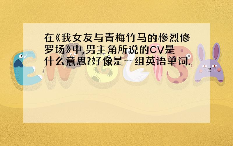 在《我女友与青梅竹马的惨烈修罗场》中,男主角所说的CV是什么意思?好像是一组英语单词.