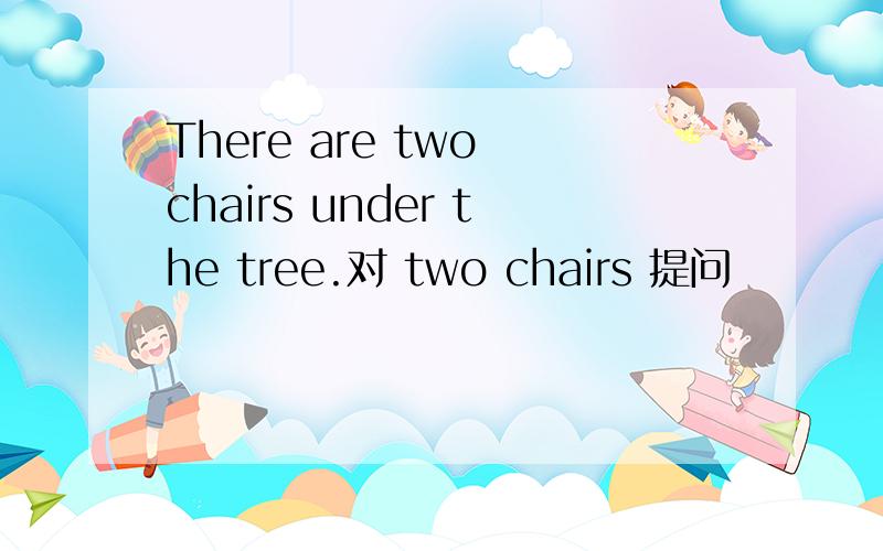 There are two chairs under the tree.对 two chairs 提问