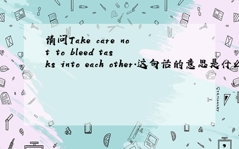 请问Take care not to bleed tasks into each other.这句话的意思是什么呀?