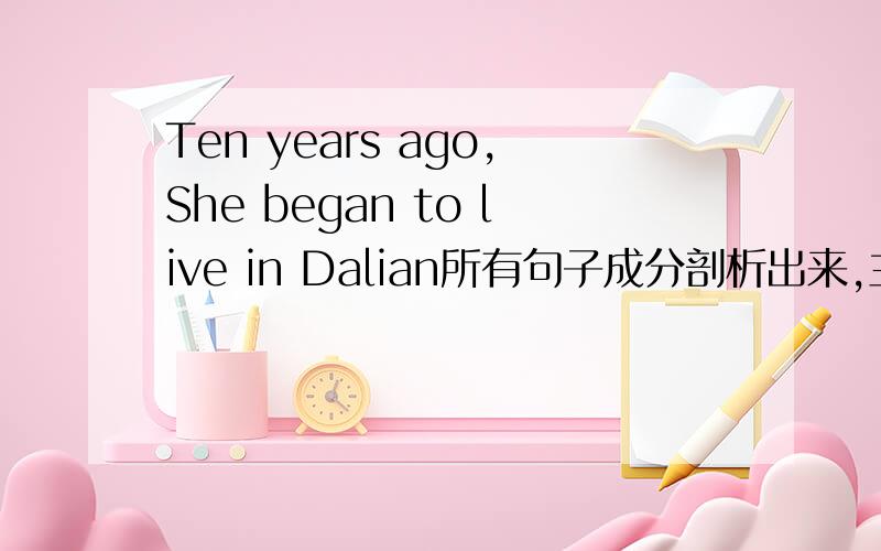 Ten years ago,She began to live in Dalian所有句子成分剖析出来,主谓宾表状补