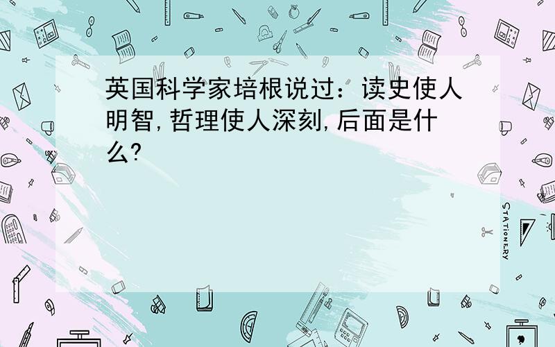 英国科学家培根说过：读史使人明智,哲理使人深刻,后面是什么?