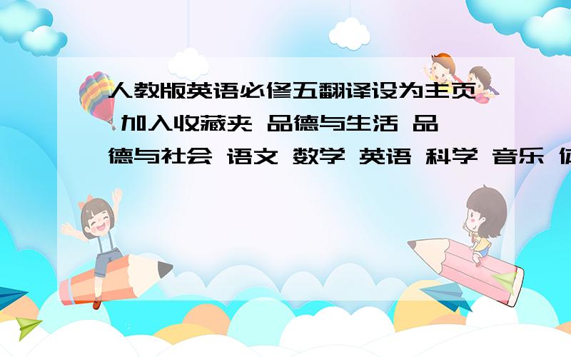 人教版英语必修五翻译设为主页 加入收藏夹 品德与生活 品德与社会 语文 数学 英语 科学 音乐 体育 美术 信息技术 思