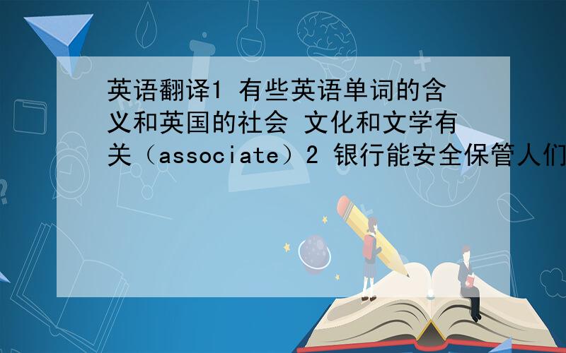 英语翻译1 有些英语单词的含义和英国的社会 文化和文学有关（associate）2 银行能安全保管人们的钱财,在他们需要