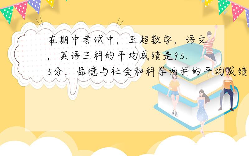 在期中考试中，王超数学，语文，英语三科的平均成绩是95.5分，品德与社会和科学两科的平均成绩是91.5分。试求五科的总分