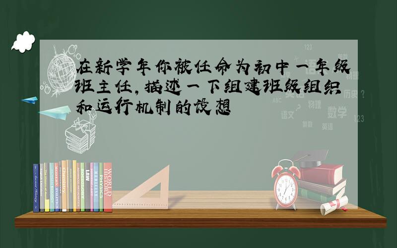 在新学年你被任命为初中一年级班主任,描述一下组建班级组织和运行机制的设想