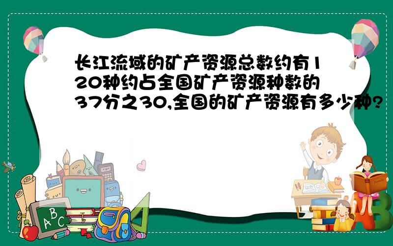 长江流域的矿产资源总数约有120种约占全国矿产资源种数的37分之30,全国的矿产资源有多少种?