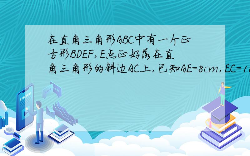 在直角三角形ABC中有一个正方形BDEF,E点正好落在直角三角形的斜边AC上,已知AE=8cm,EC=10cm,那么图中