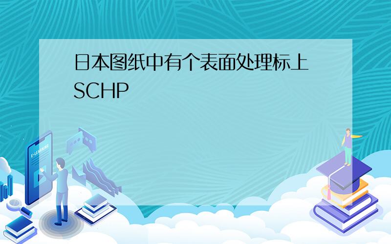 日本图纸中有个表面处理标上 SCHP