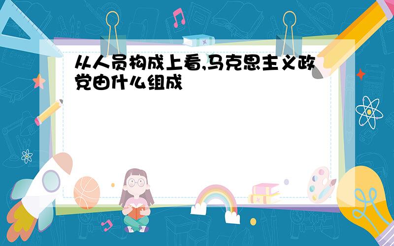 从人员构成上看,马克思主义政党由什么组成