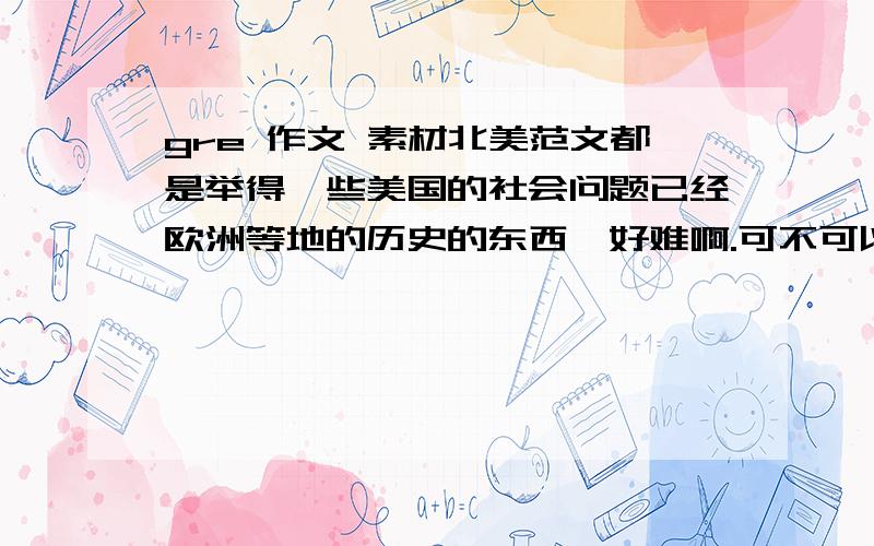 gre 作文 素材北美范文都是举得一些美国的社会问题已经欧洲等地的历史的东西,好难啊.可不可以举我们中国的国情什么或者是