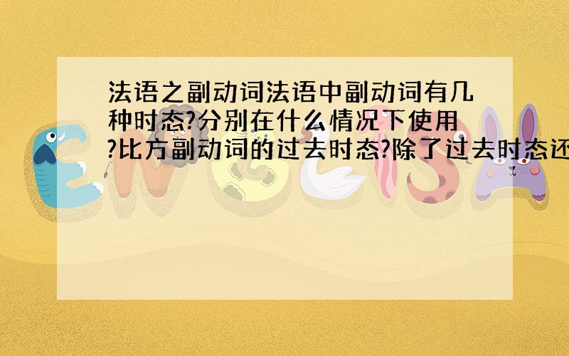 法语之副动词法语中副动词有几种时态?分别在什么情况下使用?比方副动词的过去时态?除了过去时态还有其他时态么?