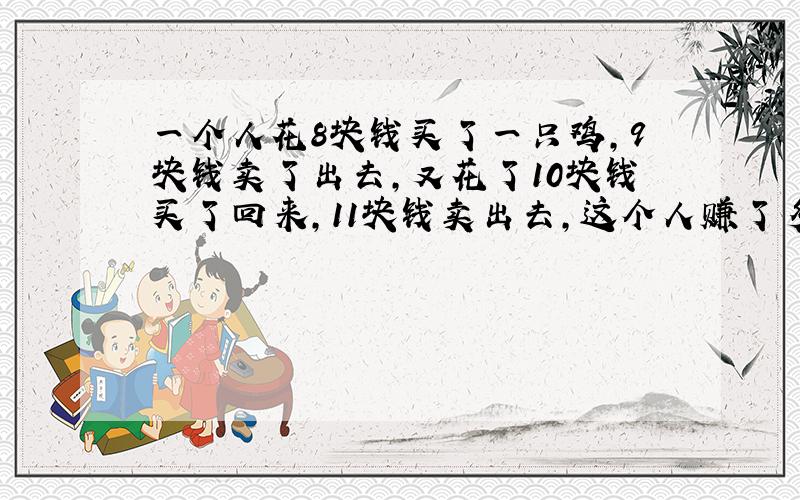 一个人花8块钱买了一只鸡,9块钱卖了出去,又花了10块钱买了回来,11块钱卖出去,这个人赚了多少钱?