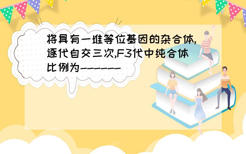 将具有一堆等位基因的杂合体,逐代自交三次,F3代中纯合体比例为------