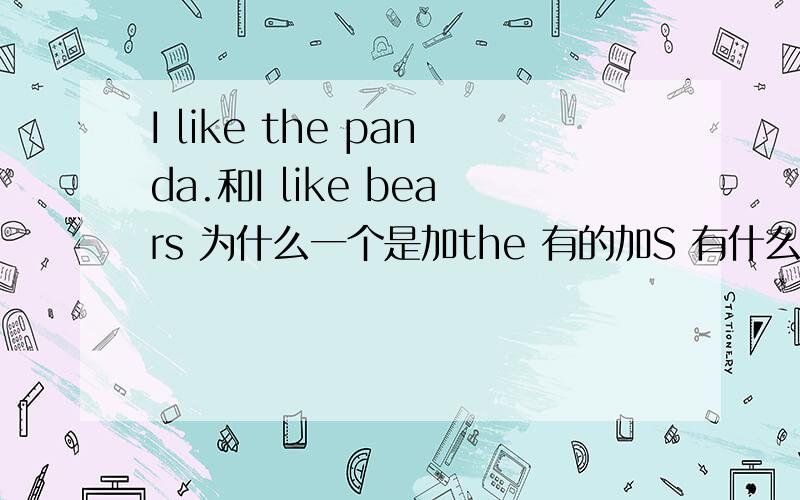 I like the panda.和I like bears 为什么一个是加the 有的加S 有什么区别.快告诉我,马上