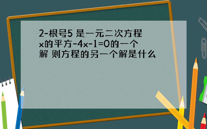 2-根号5 是一元二次方程 x的平方-4x-1=0的一个解 则方程的另一个解是什么