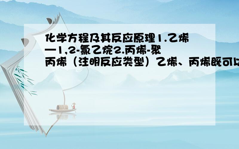 化学方程及其反应原理1.乙烯—1,2-氯乙烷2.丙烯-聚丙烯（注明反应类型）乙烯、丙烯既可以发生反应形成聚合物,也可以按