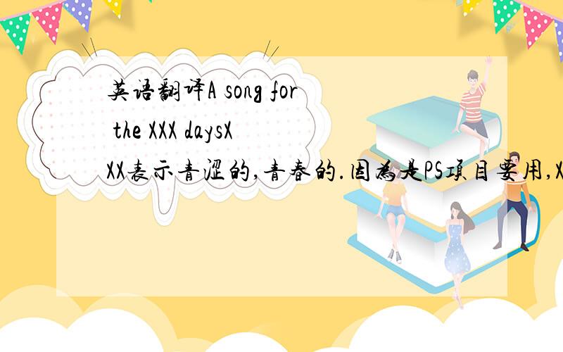 英语翻译A song for the XXX daysXXX表示青涩的,青春的.因为是PS项目要用,XXX这个单词不能太