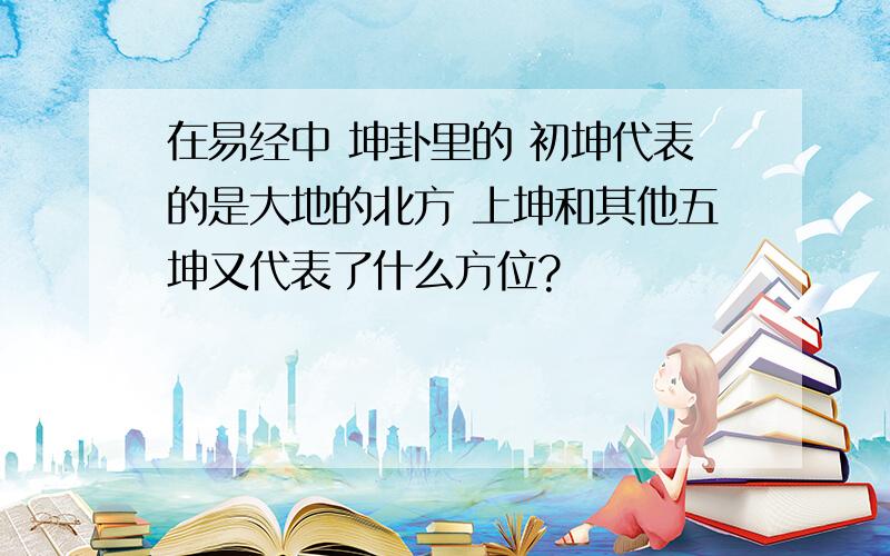 在易经中 坤卦里的 初坤代表的是大地的北方 上坤和其他五坤又代表了什么方位?