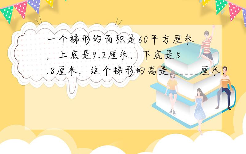 一个梯形的面积是60平方厘米，上底是9.2厘米，下底是5.8厘米，这个梯形的高是______厘米．