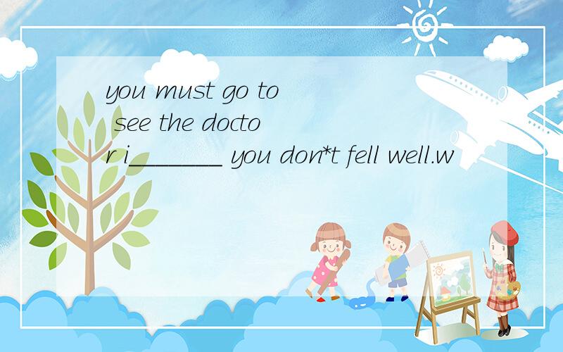 you must go to see the doctor i_______ you don*t fell well.w