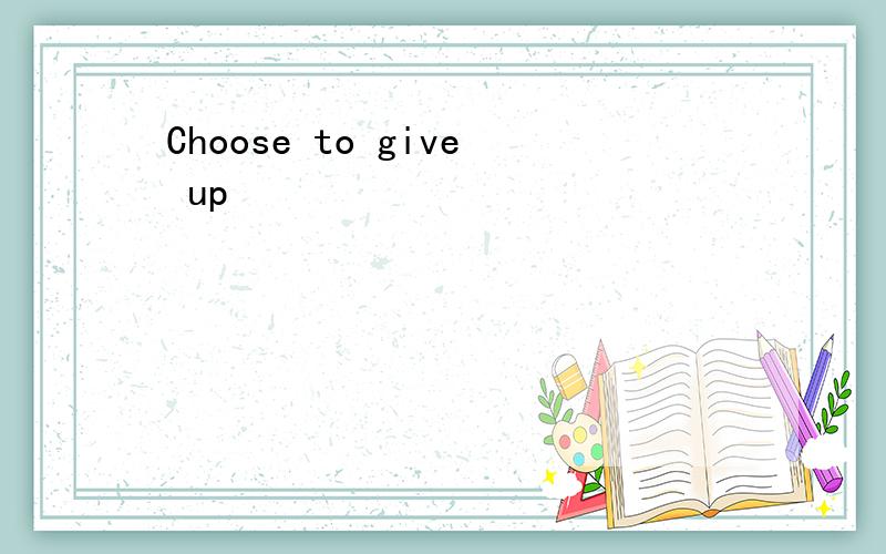 Choose to give up