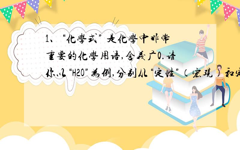 1、“化学式” 是化学中非常重要的化学用语,含义广0.请你以“H2O”为例,分别从“定性”（宏观）和定量（计量）两个角度