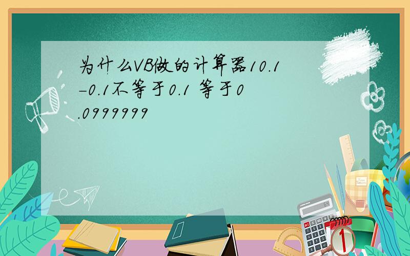 为什么VB做的计算器10.1-0.1不等于0.1 等于0.0999999