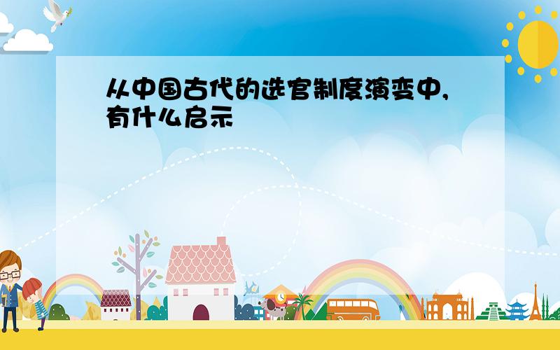 从中国古代的选官制度演变中,有什么启示