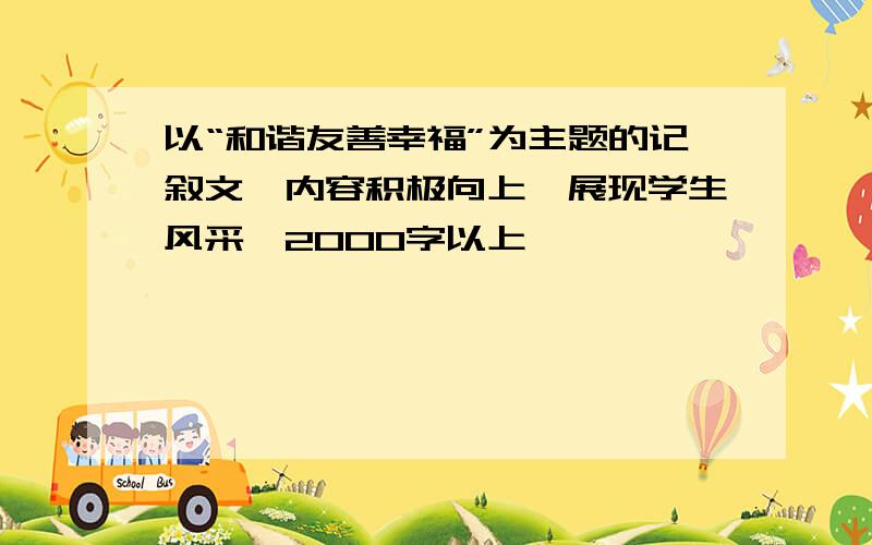 以“和谐友善幸福”为主题的记叙文,内容积极向上,展现学生风采,2000字以上