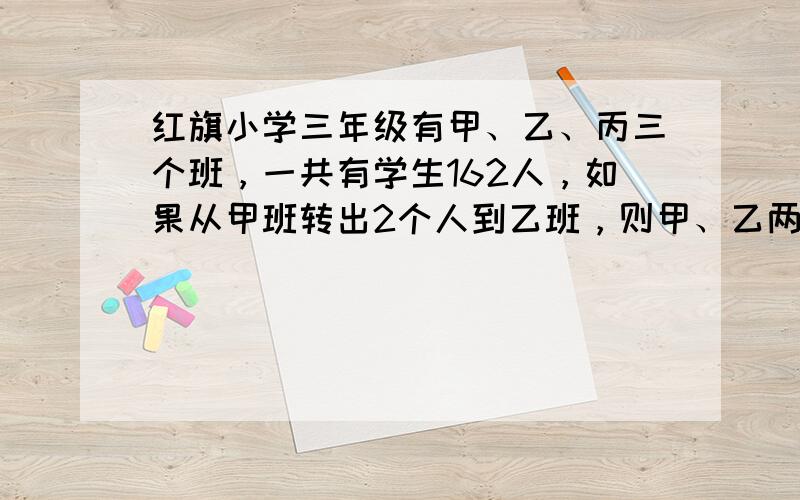 红旗小学三年级有甲、乙、丙三个班，一共有学生162人，如果从甲班转出2个人到乙班，则甲、乙两班人数相同．如果这时再从丙班