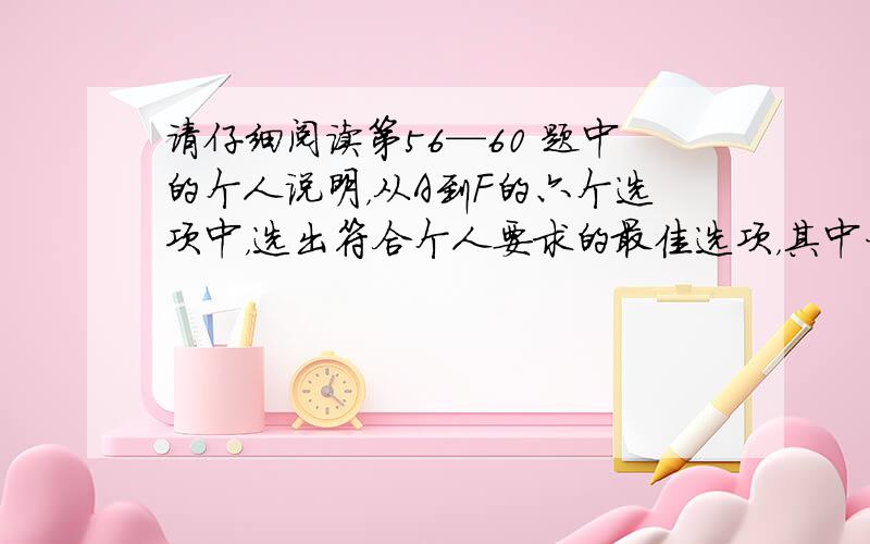 请仔细阅读第56—60 题中的个人说明，从A到F的六个选项中，选出符合个人要求的最佳选项，其中一项为多余选项。