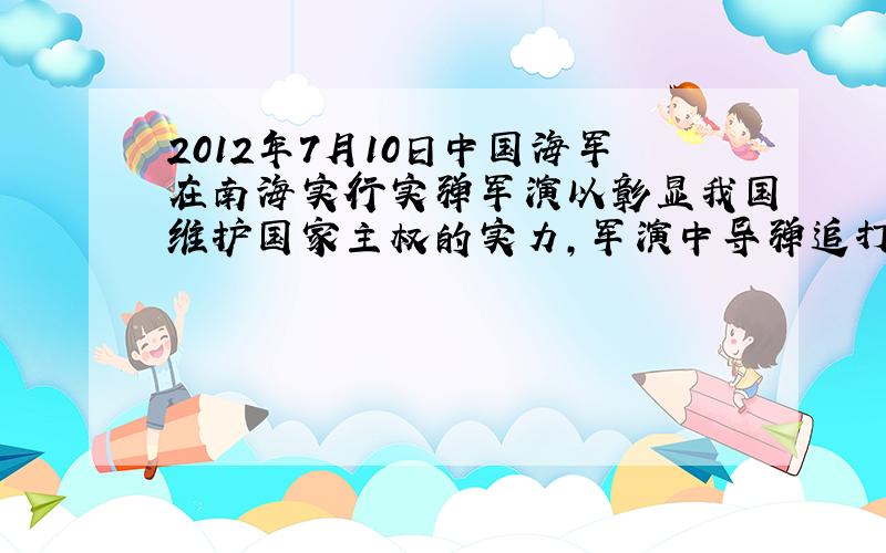 2012年7月10日中国海军在南海实行实弹军演以彰显我国维护国家主权的实力,军演中导弹追打一飞机,导弹的速度为850m/