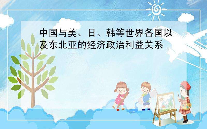 中国与美、日、韩等世界各国以及东北亚的经济政治利益关系