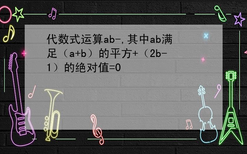 代数式运算ab-,其中ab满足（a+b）的平方+（2b-1）的绝对值=0