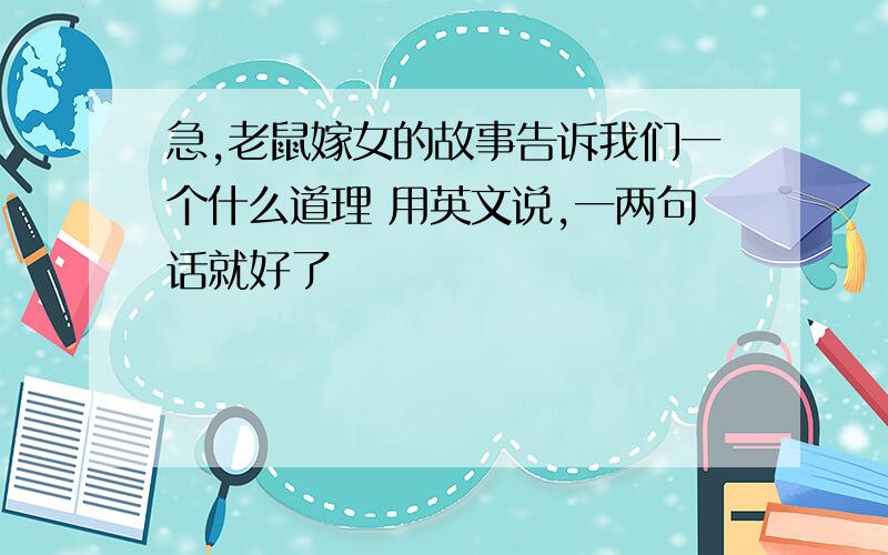 急,老鼠嫁女的故事告诉我们一个什么道理 用英文说,一两句话就好了