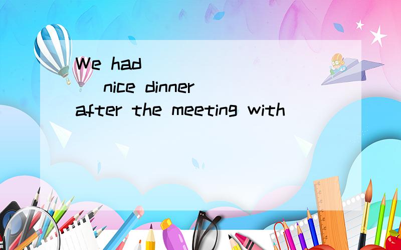 We had ________ nice dinner after the meeting with ________