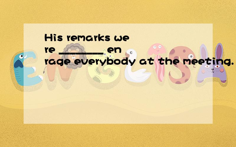 His remarks were ________ enrage everybody at the meeting.