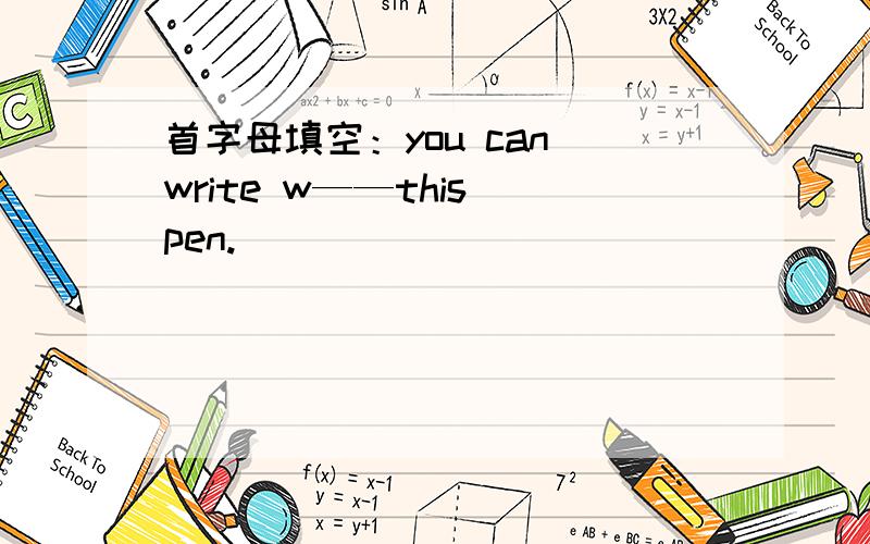 首字母填空：you can write w——this pen.