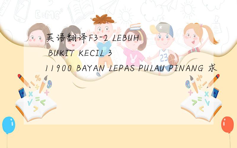 英语翻译F3-2 LEBUH BUKIT KECIL 311900 BAYAN LEPAS PULAU PINANG 求