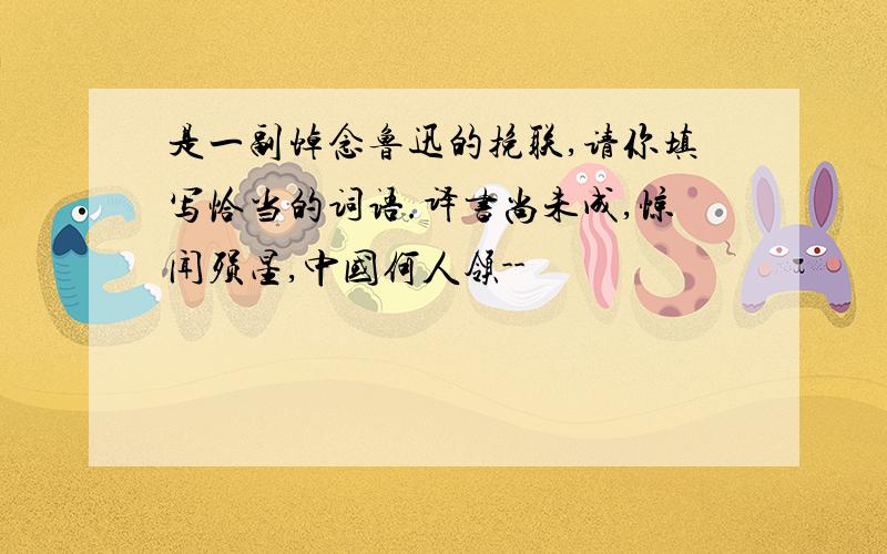 是一副悼念鲁迅的挽联,请你填写恰当的词语.译书尚未成,惊闻殒星,中国何人领--