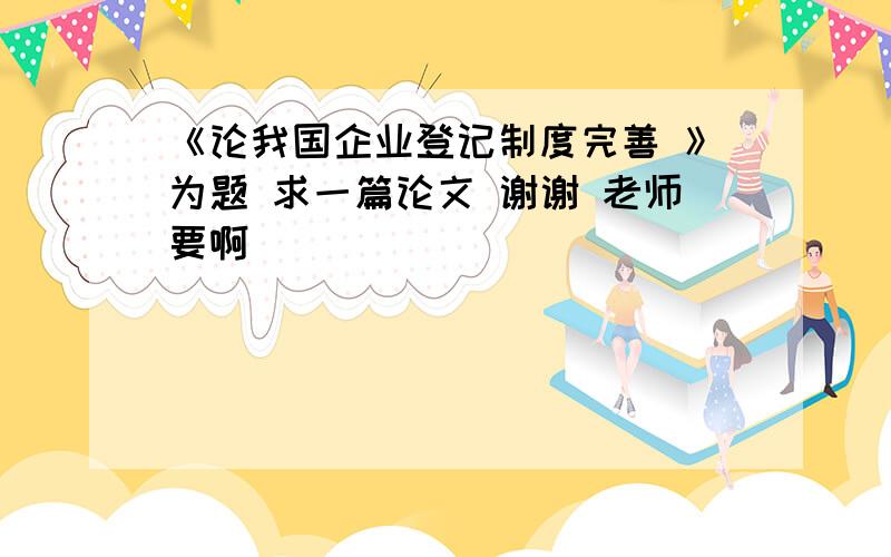 《论我国企业登记制度完善 》为题 求一篇论文 谢谢 老师要啊