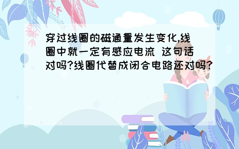 穿过线圈的磁通量发生变化,线圈中就一定有感应电流 这句话对吗?线圈代替成闭合电路还对吗?