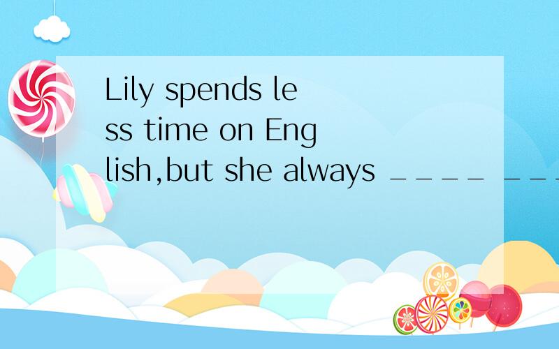 Lily spends less time on English,but she always ____ _____ _