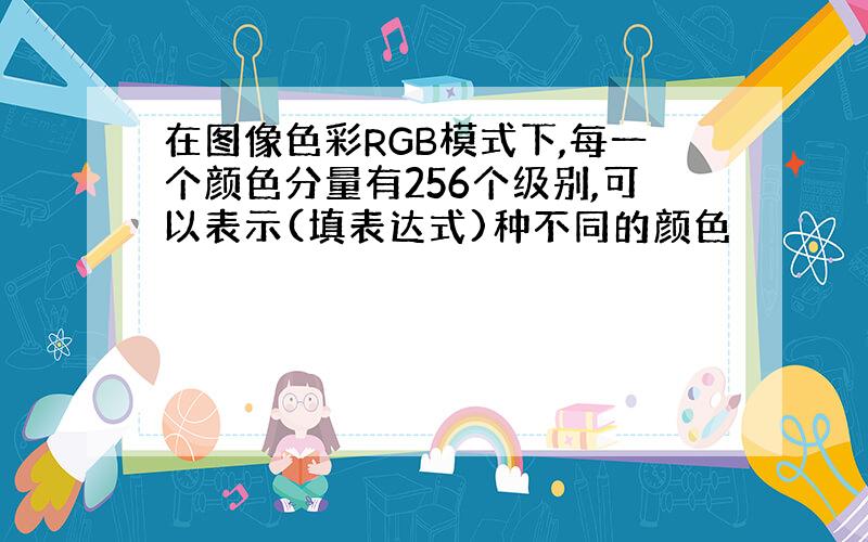 在图像色彩RGB模式下,每一个颜色分量有256个级别,可以表示(填表达式)种不同的颜色