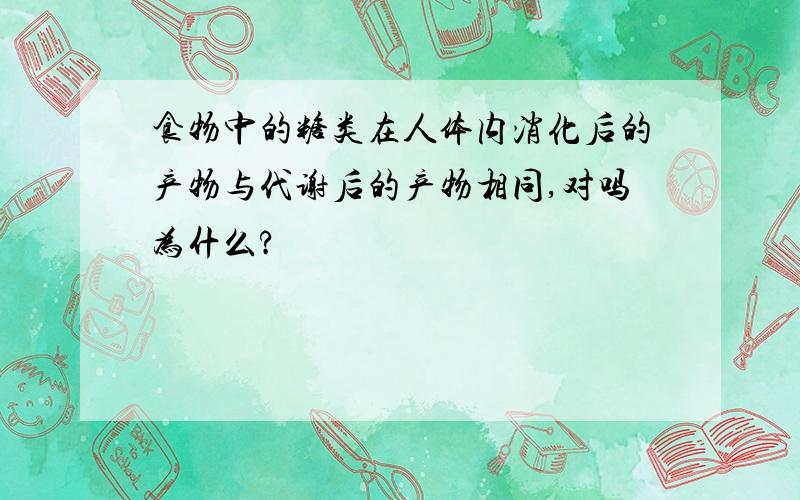 食物中的糖类在人体内消化后的产物与代谢后的产物相同,对吗为什么?