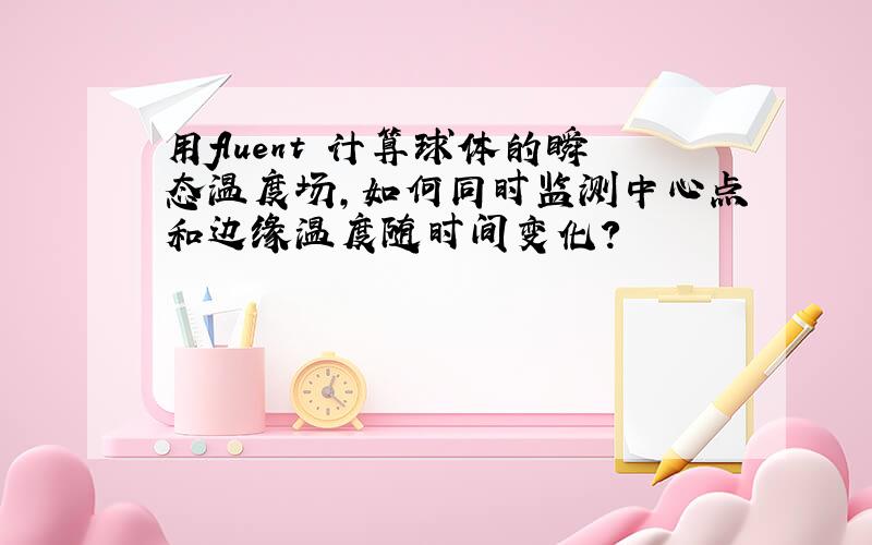 用fluent 计算球体的瞬态温度场,如何同时监测中心点和边缘温度随时间变化?